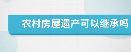 農(nóng)村房屋遺產(chǎn)可以繼承嗎
