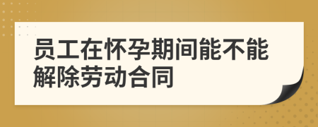 員工在懷孕期間能不能解除勞動(dòng)合同