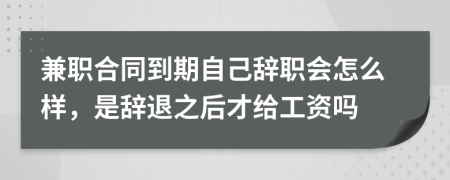 兼職合同到期自己辭職會(huì)怎么樣,是辭退之后才給工資嗎