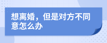 想離婚，但是對方不同意怎么辦