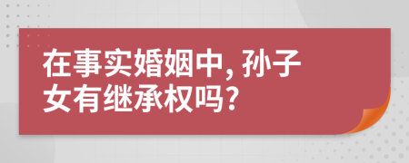 在事實婚姻中, 孫子女有繼承權(quán)嗎?