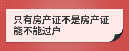只有房產(chǎn)證不是房產(chǎn)證能不能過戶