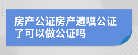 房產(chǎn)公證房產(chǎn)遺囑公證了可以做公證嗎