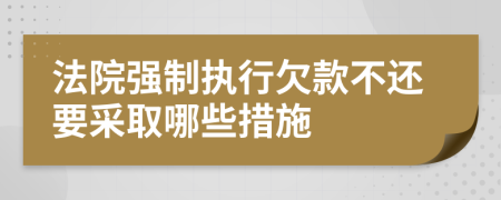 法院強制執(zhí)行欠款不還要采取哪些措施
