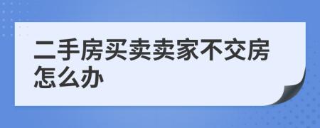 二手房買賣賣家不交房怎么辦