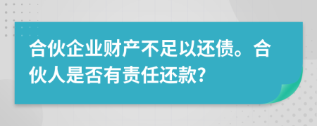 合伙企業(yè)財產(chǎn)不足以還債。合伙人是否有責(zé)任還款?