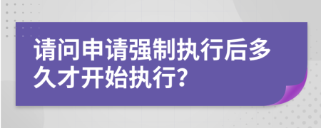 請問申請強制執(zhí)行后多久才開始執(zhí)行？