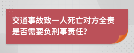交通事故致一人死亡對(duì)方全責(zé)是否需要負(fù)刑事責(zé)任？
