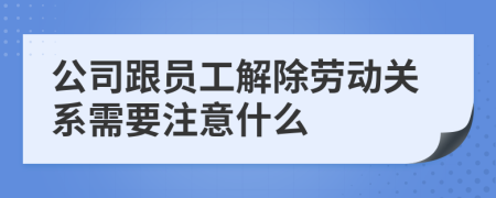 公司跟員工解除勞動關(guān)系需要注意什么
