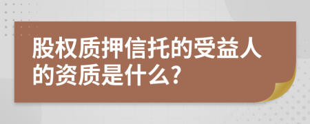 股權(quán)質(zhì)押信托的受益人的資質(zhì)是什么?