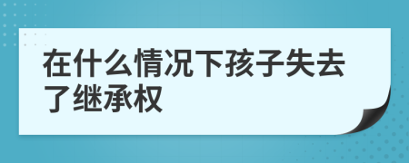 在什么情況下孩子失去了繼承權(quán)