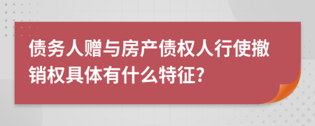 債務(wù)人贈(zèng)與房產(chǎn)債權(quán)人行使撤銷權(quán)具體有什么特征?