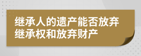 繼承人的遺產(chǎn)能否放棄繼承權(quán)和放棄財產(chǎn)