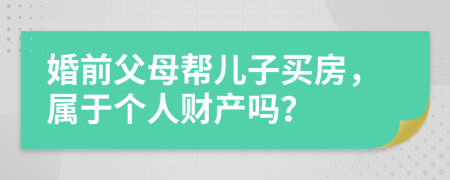 婚前父母幫兒子買(mǎi)房，屬于個(gè)人財(cái)產(chǎn)嗎？
