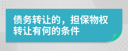 債務轉讓的，擔保物權轉讓有何的條件