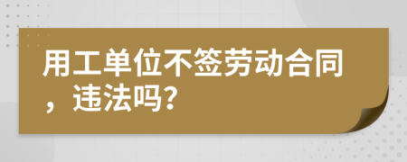 用工單位不簽勞動合同，違法嗎？