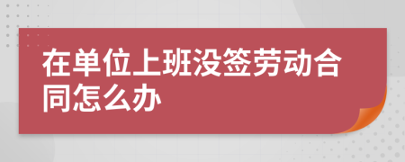 在單位上班沒簽勞動(dòng)合同怎么辦