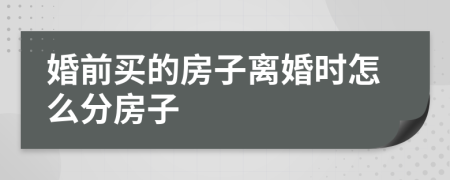 婚前買的房子離婚時怎么分房子