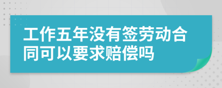 工作五年沒有簽勞動合同可以要求賠償嗎