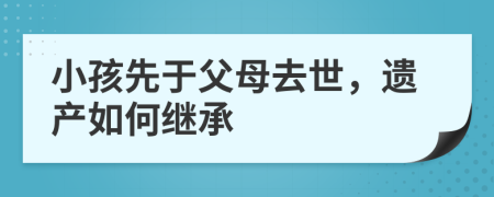 小孩先于父母去世，遺產(chǎn)如何繼承