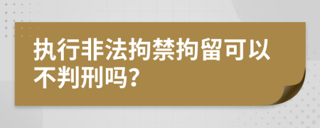 執(zhí)行非法拘禁拘留可以不判刑嗎？