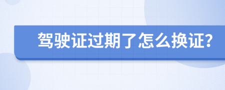 駕駛證過(guò)期了怎么換證?
