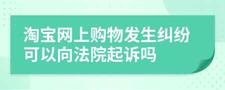 淘寶網(wǎng)上購物發(fā)生糾紛可以向法院起訴嗎