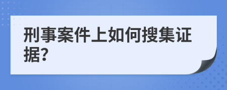 刑事案件上如何搜集證據(jù)？