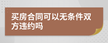 買(mǎi)房合同可以無(wú)條件雙方違約嗎
