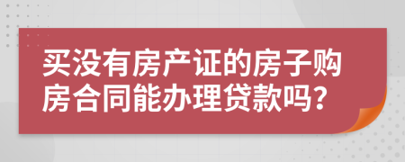 買沒有房產(chǎn)證的房子購房合同能辦理貸款嗎？