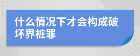 什么情況下才會構(gòu)成破壞界樁罪