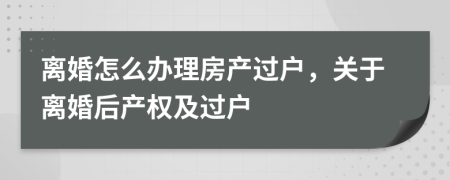 離婚怎么辦理房產(chǎn)過戶，關(guān)于離婚后產(chǎn)權(quán)及過戶