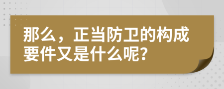 那么，正當(dāng)防衛(wèi)的構(gòu)成要件又是什么呢？