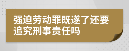 強(qiáng)迫勞動(dòng)罪既遂了還要追究刑事責(zé)任嗎