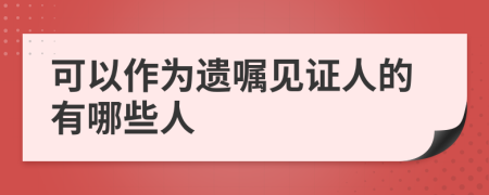 可以作為遺囑見證人的有哪些人