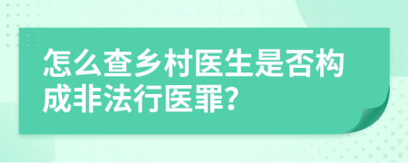 怎么查鄉(xiāng)村醫(yī)生是否構(gòu)成非法行醫(yī)罪？