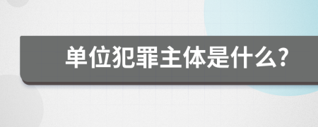 單位犯罪主體是什么?