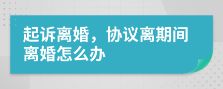 起訴離婚，協(xié)議離期間離婚怎么辦
