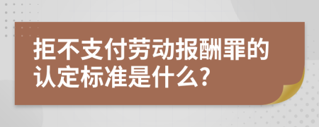 拒不支付勞動報酬罪的認定標準是什么?