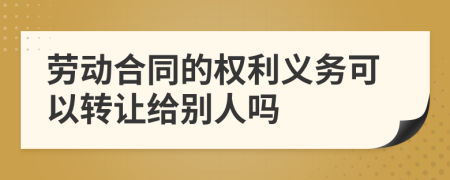 勞動合同的權利義務可以轉讓給別人嗎