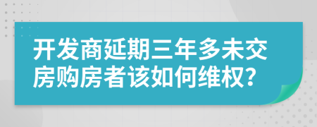 開發(fā)商延期三年多未交房購(gòu)房者該如何維權(quán)？