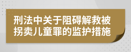 刑法中關(guān)于阻礙解救被拐賣兒童罪的監(jiān)護措施