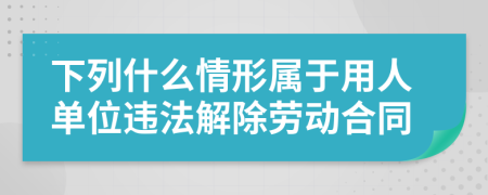 下列什么情形屬于用人單位違法解除勞動(dòng)合同