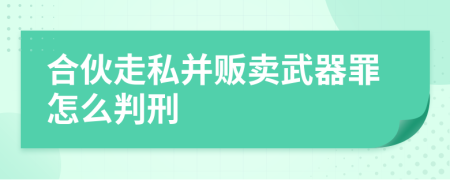 合伙走私并販賣武器罪怎么判刑