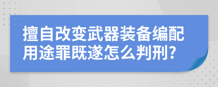 擅自改變武器裝備編配用途罪既遂怎么判刑?