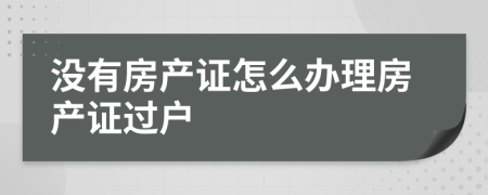 沒(méi)有房產(chǎn)證怎么辦理房產(chǎn)證過(guò)戶