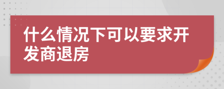 什么情況下可以要求開發(fā)商退房