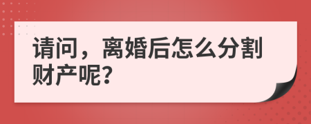 請問，離婚后怎么分割財產(chǎn)呢？