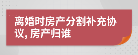 離婚時房產(chǎn)分割補充協(xié)議, 房產(chǎn)歸誰