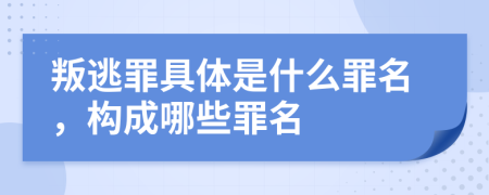 叛逃罪具體是什么罪名，構(gòu)成哪些罪名